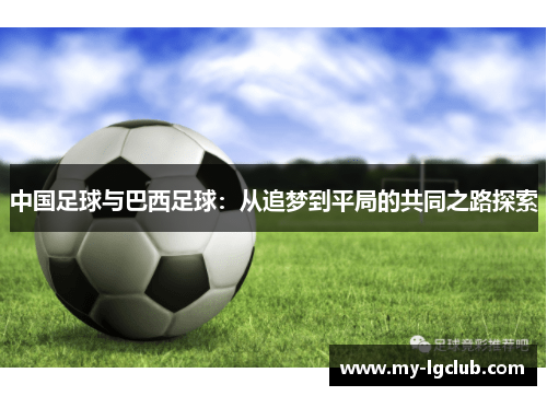 中国足球与巴西足球:从追梦到平局的共同之路探索 中国足球与巴西足球:从追梦到平局的共同之路探索