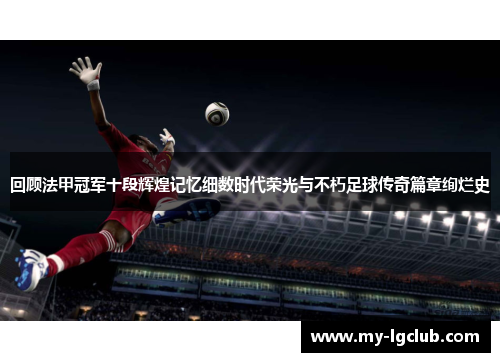 回顾法甲冠军十段辉煌记忆细数时代荣光与不朽足球传奇篇章绚烂史 回顾法甲冠军十段辉煌记忆细数时代荣光与不朽足球传奇篇章绚烂史