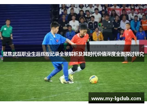 聚焦武磊职业生涯辉煌纪录全景解析及其时代价值深度全面探讨研究