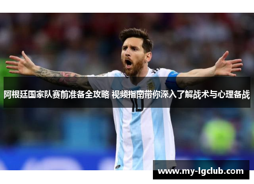 阿根廷国家队赛前准备全攻略 视频指南带你深入了解战术与心理备战 阿根廷国家队赛前准备全攻略 视频指南带你深入了解战术与心理备战
