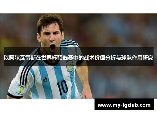以阿尔瓦雷斯在世界杯预选赛中的战术价值分析与球队作用研究