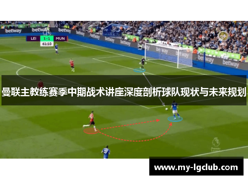 曼联主教练赛季中期战术讲座深度剖析球队现状与未来规划