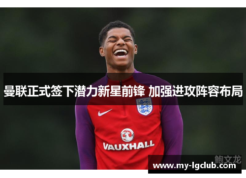 曼联正式签下潜力新星前锋 加强进攻阵容布局 曼联正式签下潜力新星前锋 加强进攻阵容布局