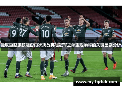 曼联重整旗鼓能否再次挑战英超冠军之巅重返巅峰的关键因素分析