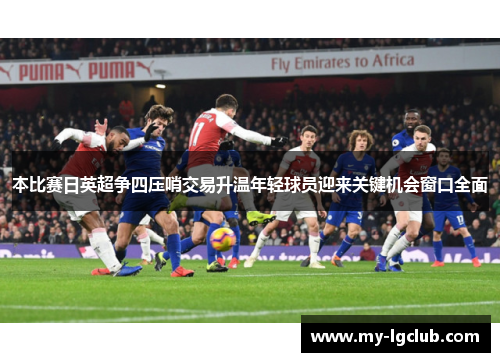 本比赛日英超争四压哨交易升温年轻球员迎来关键机会窗口全面