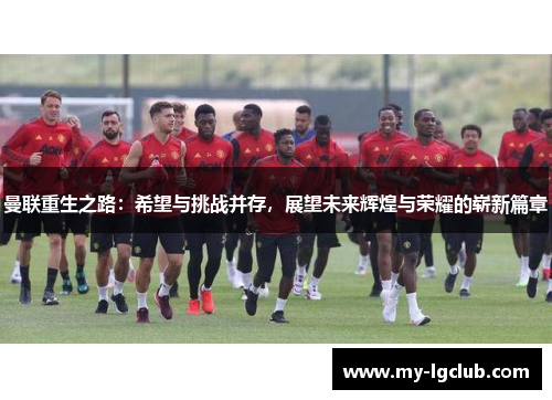 曼联重生之路：希望与挑战并存，展望未来辉煌与荣耀的崭新篇章