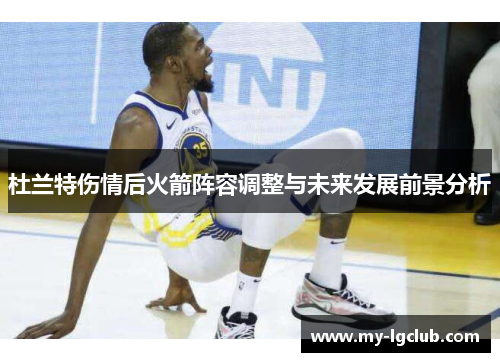 杜兰特伤情后火箭阵容调整与未来发展前景分析 杜兰特伤情后火箭阵容调整与未来发展前景分析