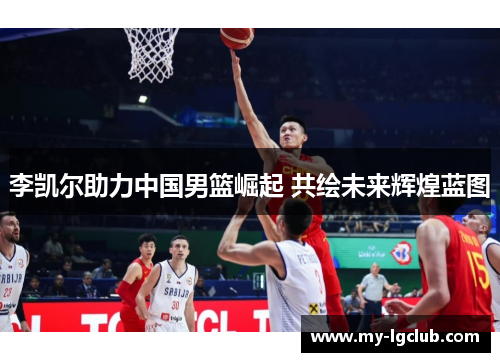 李凯尔助力中国男篮崛起 共绘未来辉煌蓝图